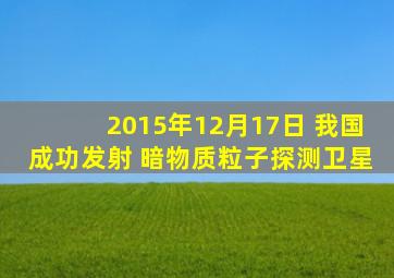 2015年12月17日 我国成功发射 暗物质粒子探测卫星